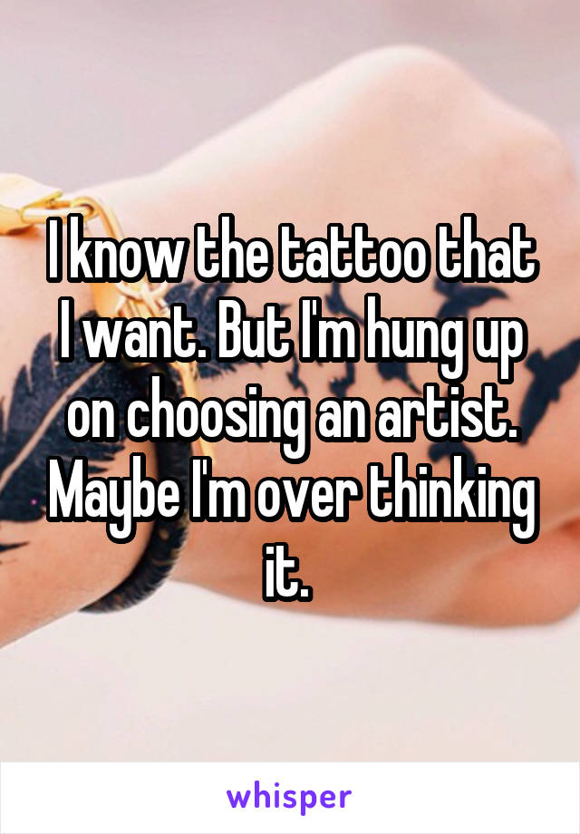 I know the tattoo that I want. But I'm hung up on choosing an artist. Maybe I'm over thinking it. 