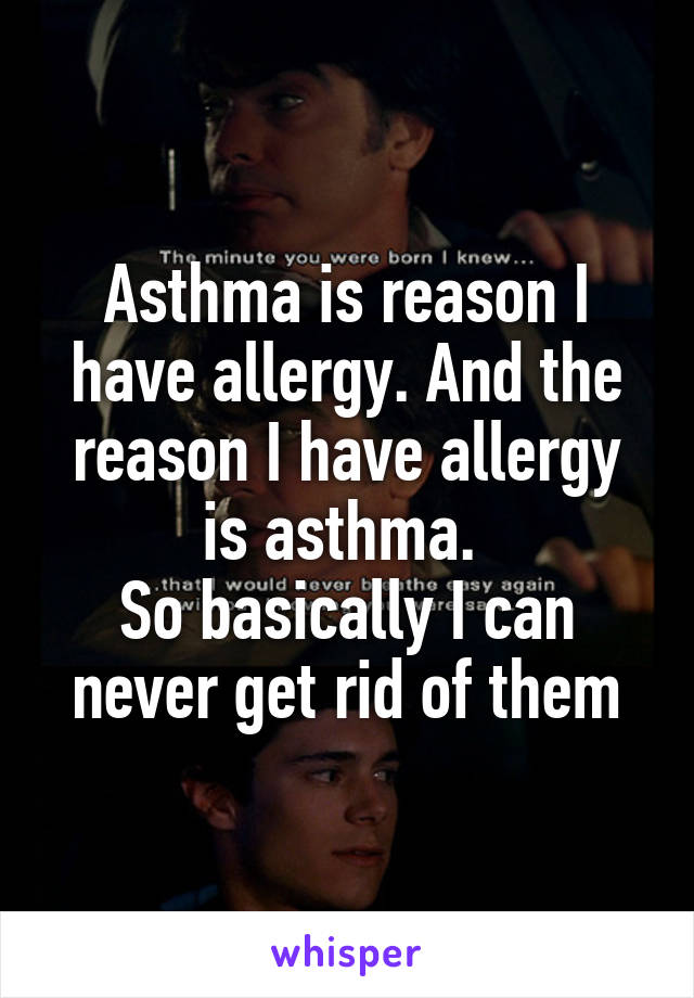 Asthma is reason I have allergy. And the reason I have allergy is asthma. 
So basically I can never get rid of them