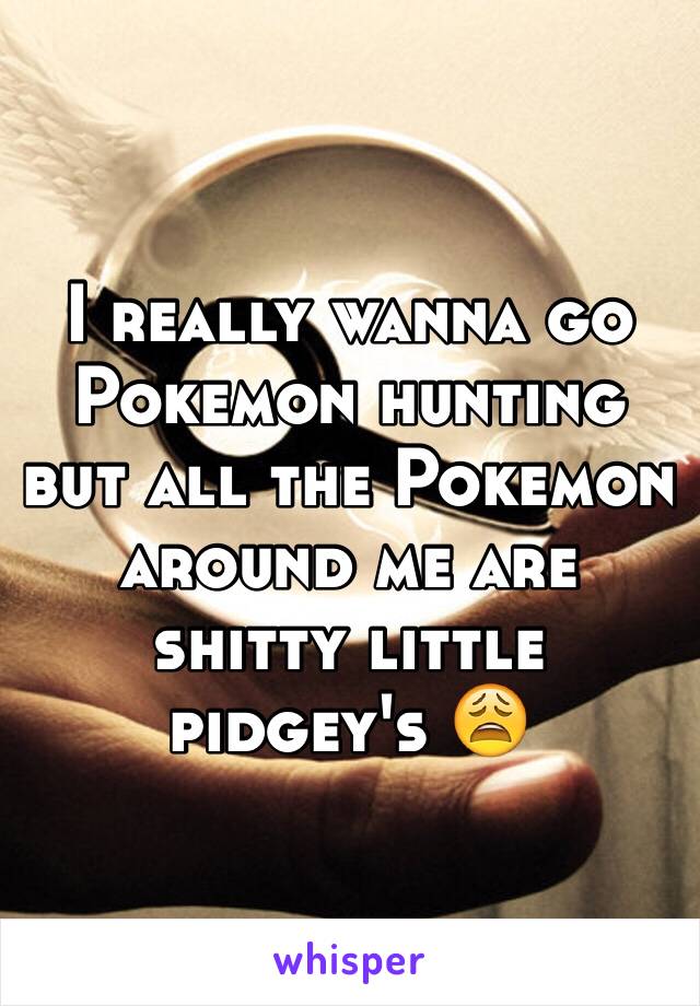 I really wanna go Pokemon hunting but all the Pokemon around me are shitty little pidgey's 😩