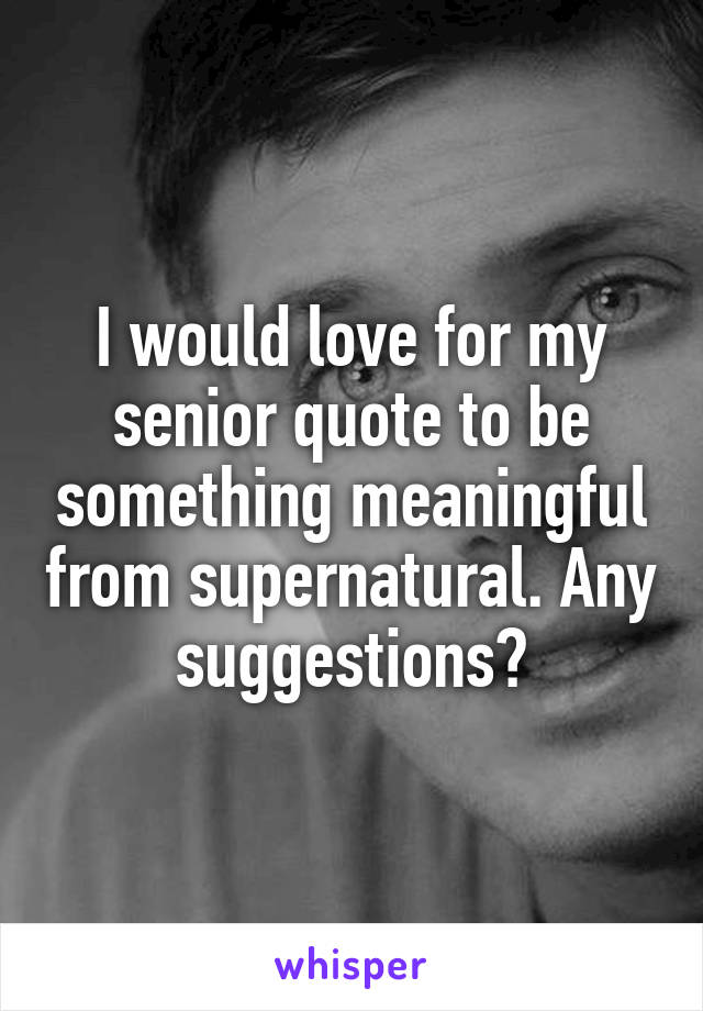 I would love for my senior quote to be something meaningful from supernatural. Any suggestions?