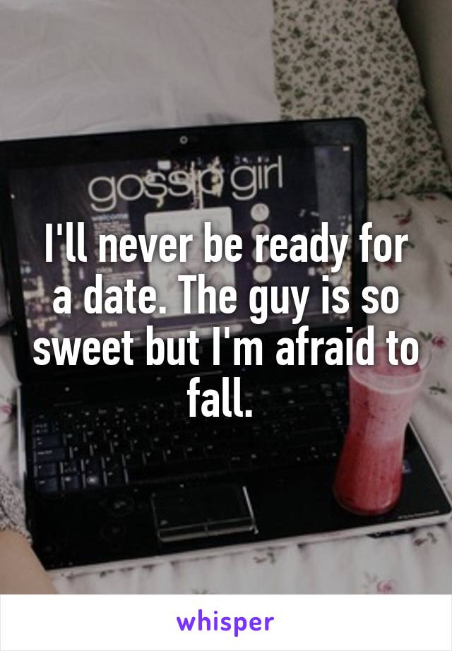 I'll never be ready for a date. The guy is so sweet but I'm afraid to fall. 