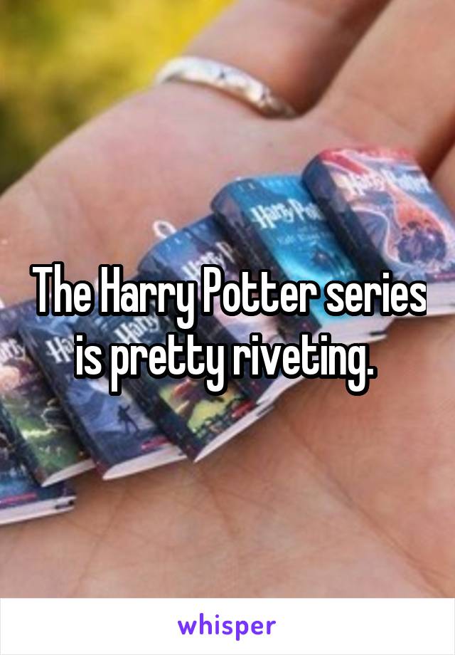 The Harry Potter series is pretty riveting. 