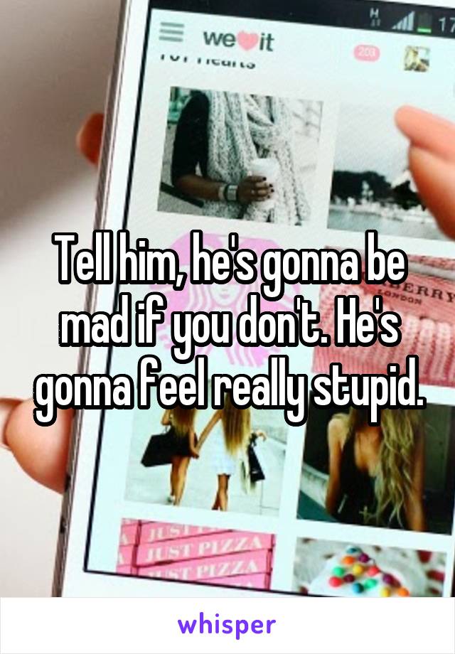 Tell him, he's gonna be mad if you don't. He's gonna feel really stupid.