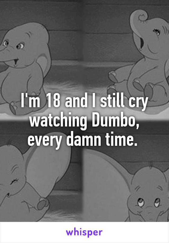 I'm 18 and I still cry watching Dumbo, every damn time. 