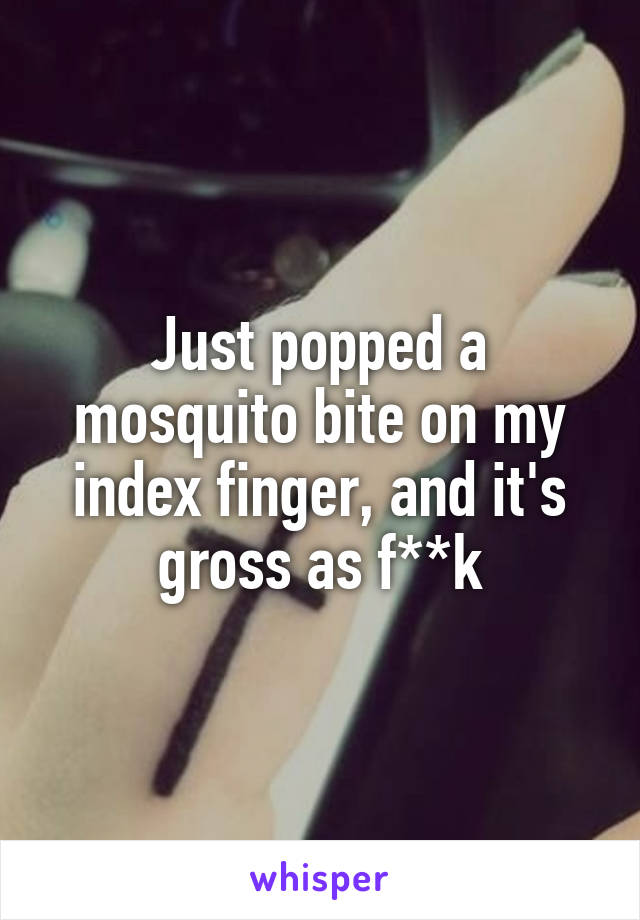 Just popped a mosquito bite on my index finger, and it's gross as f**k