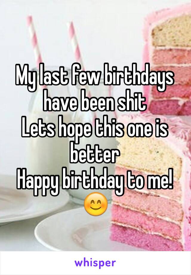 My last few birthdays have been shit
Lets hope this one is better 
Happy birthday to me! 😊