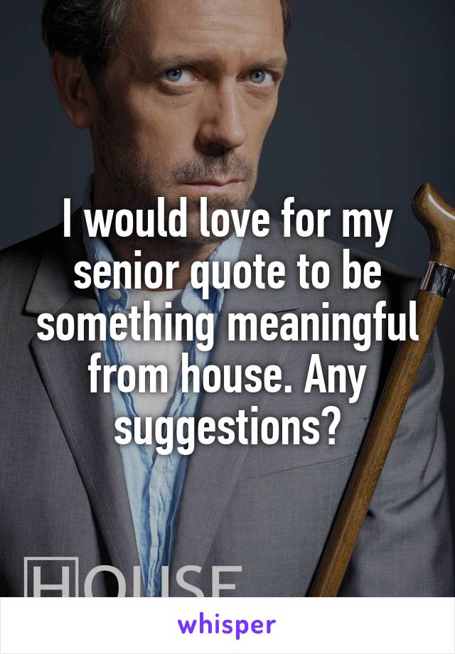 I would love for my senior quote to be something meaningful from house. Any suggestions?