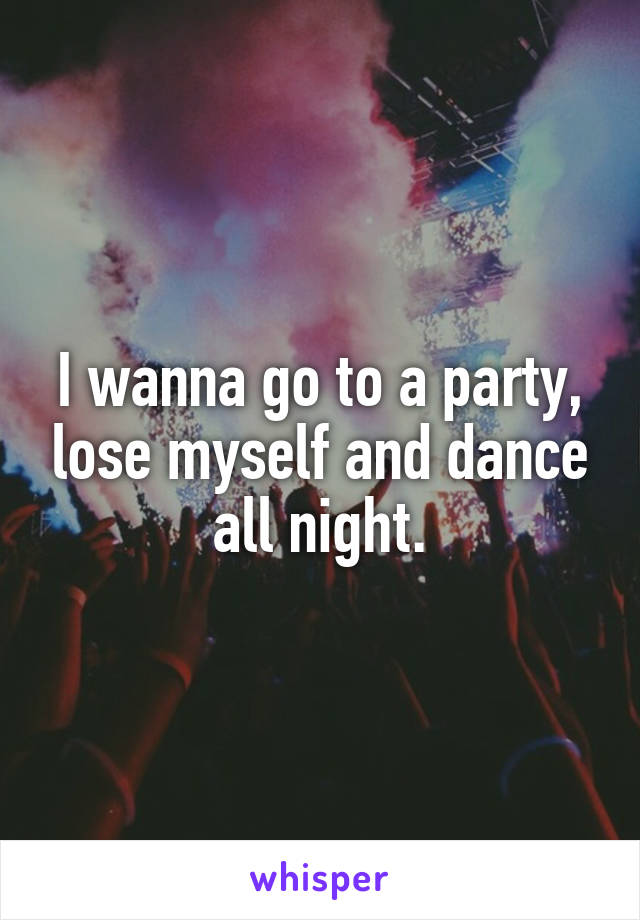 I wanna go to a party, lose myself and dance all night.
