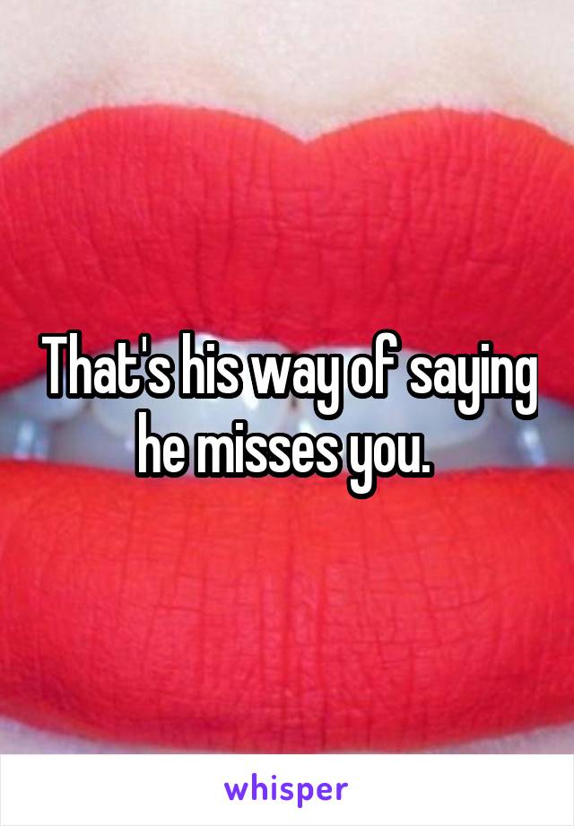 That's his way of saying he misses you. 