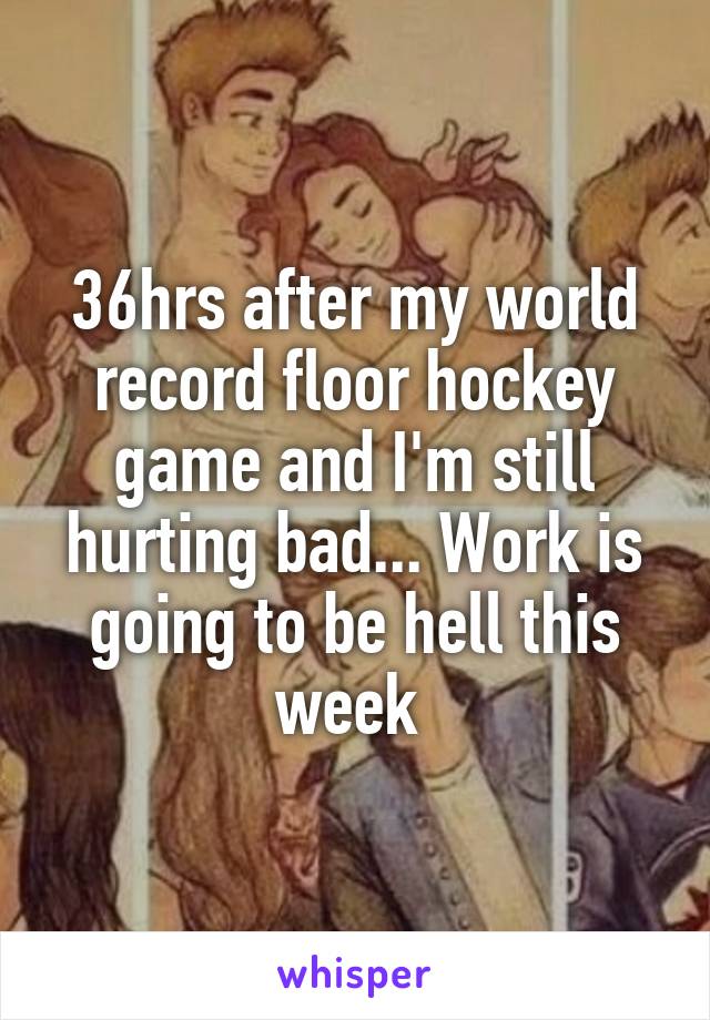 36hrs after my world record floor hockey game and I'm still hurting bad... Work is going to be hell this week 