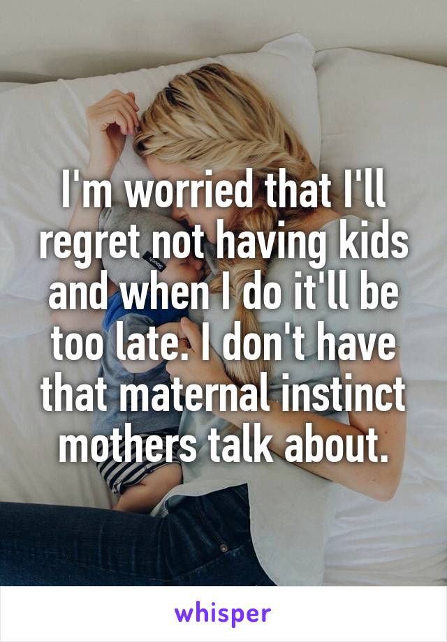I'm worried that I'll regret not having kids and when I do it'll be too late. I don't have that maternal instinct mothers talk about.