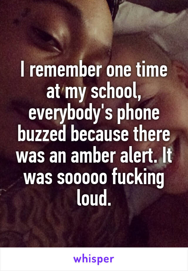 I remember one time at my school, everybody's phone buzzed because there was an amber alert. It was sooooo fucking loud.