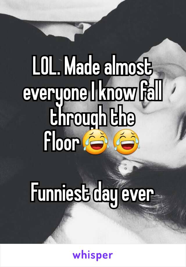 LOL. Made almost everyone I know fall through the floor😂😂

Funniest day ever