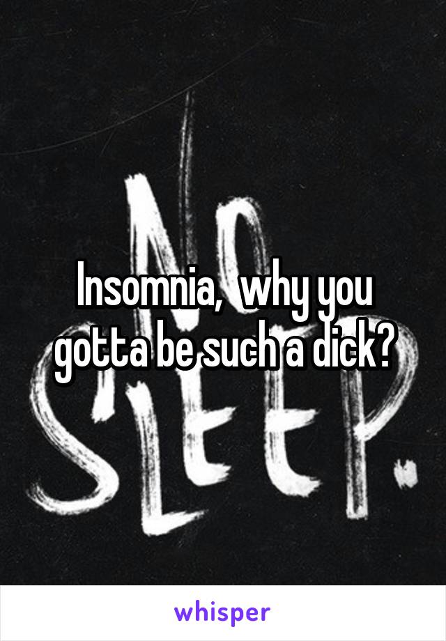 Insomnia,  why you gotta be such a dick?