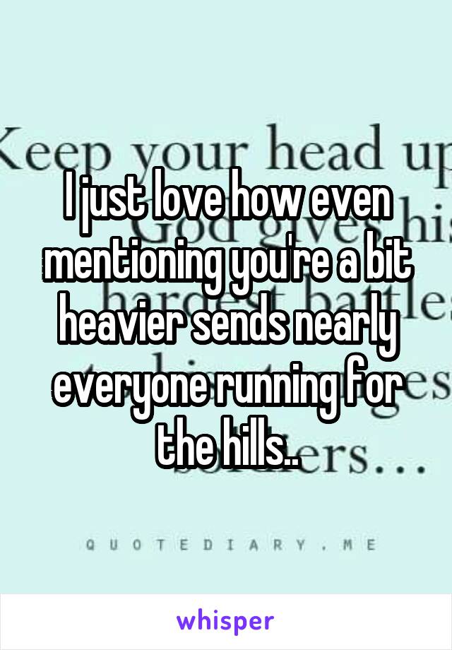 I just love how even mentioning you're a bit heavier sends nearly everyone running for the hills..
