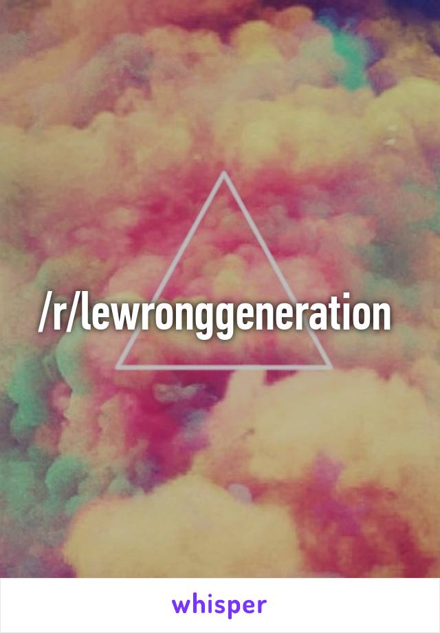 /r/lewronggeneration 