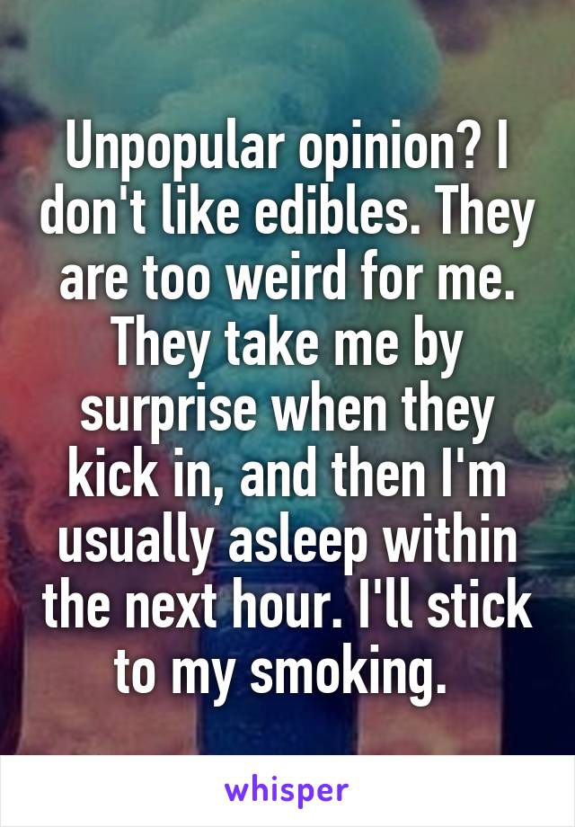 Unpopular opinion? I don't like edibles. They are too weird for me. They take me by surprise when they kick in, and then I'm usually asleep within the next hour. I'll stick to my smoking. 