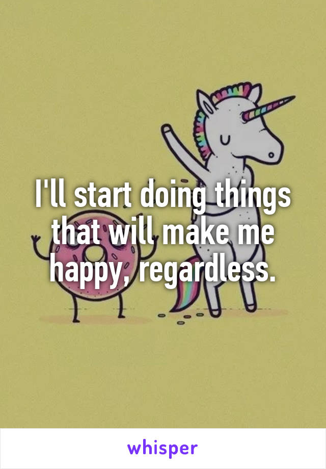 I'll start doing things that will make me happy, regardless.
