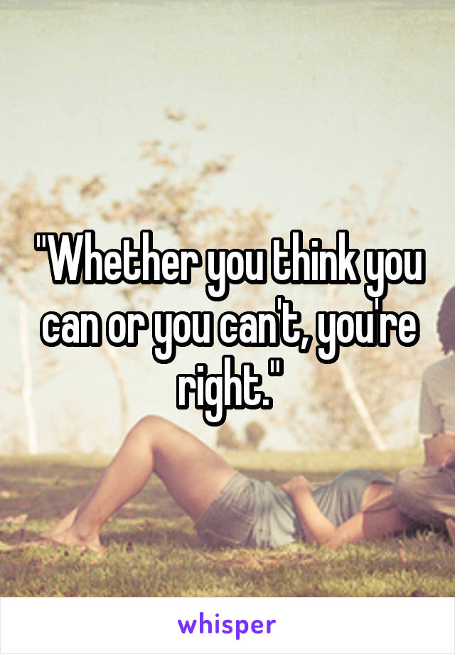 "Whether you think you can or you can't, you're right."
