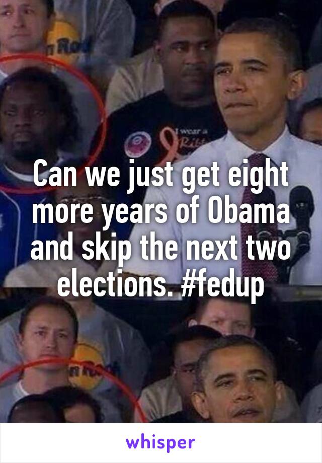 Can we just get eight more years of Obama and skip the next two elections. #fedup