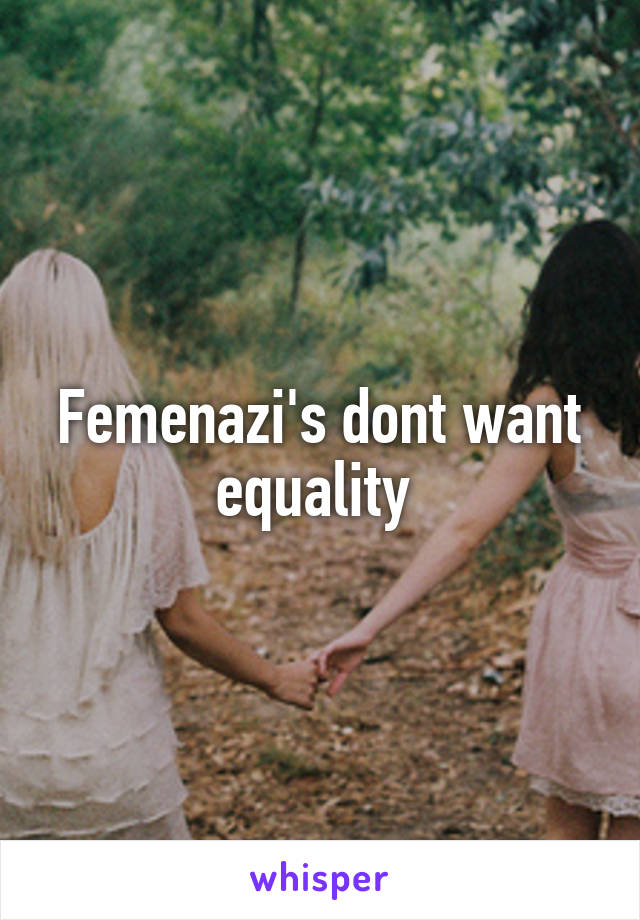 Femenazi's dont want equality 