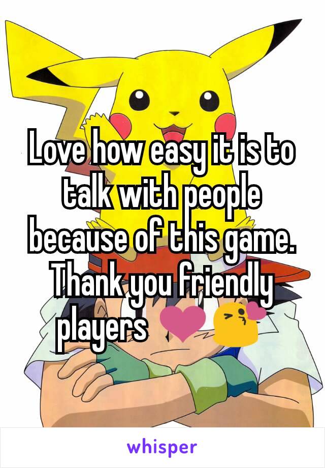 Love how easy it is to talk with people because of this game. Thank you friendly players ❤😘