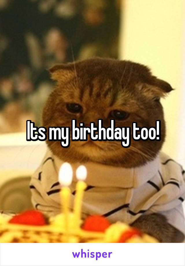 Its my birthday too!