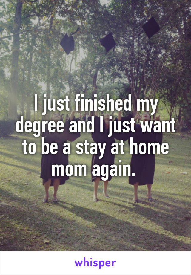 I just finished my degree and I just want to be a stay at home mom again. 