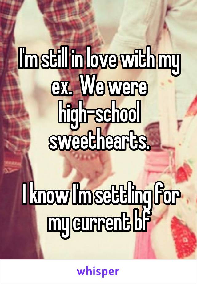 I'm still in love with my ex.  We were high-school sweethearts.

 I know I'm settling for my current bf