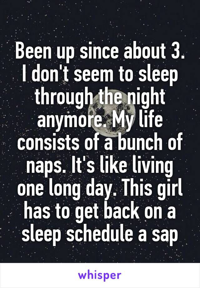 Been up since about 3. I don't seem to sleep through the night anymore. My life consists of a bunch of naps. It's like living one long day. This girl has to get back on a sleep schedule a sap