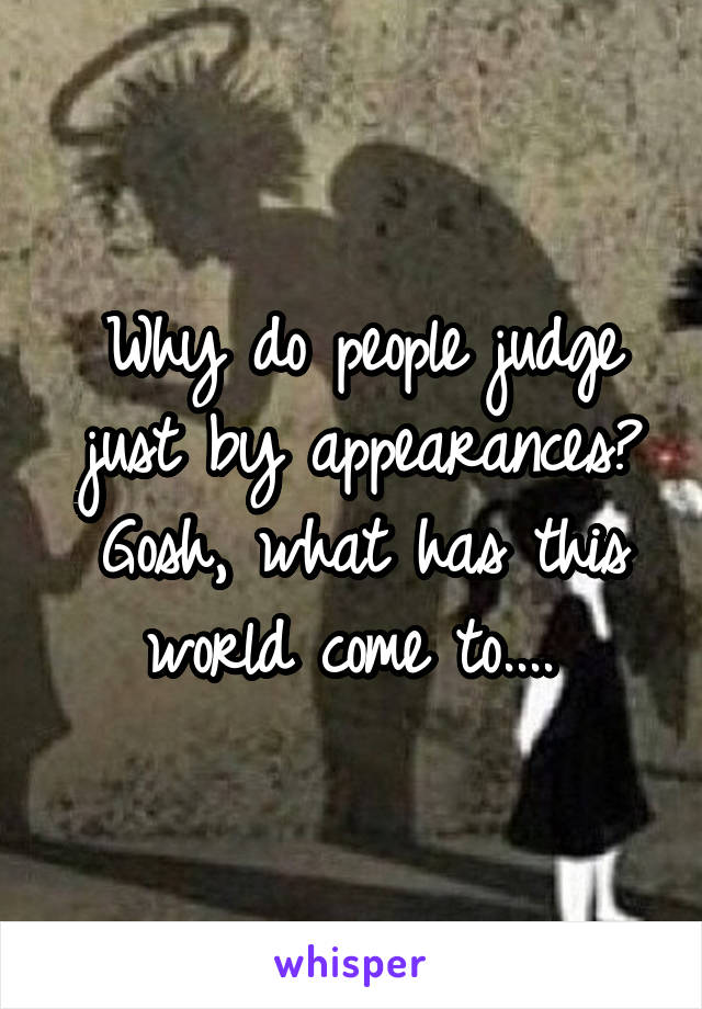 Why do people judge just by appearances? Gosh, what has this world come to.... 
