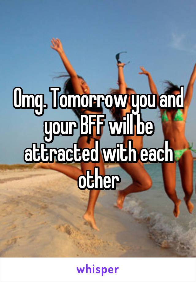 Omg. Tomorrow you and your BFF will be attracted with each other