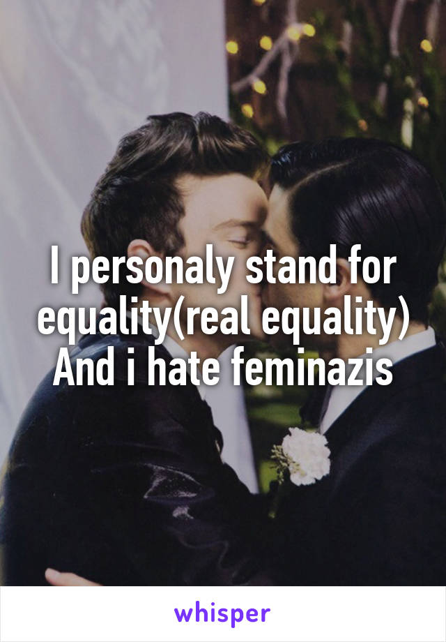 I personaly stand for equality(real equality)
And i hate feminazis