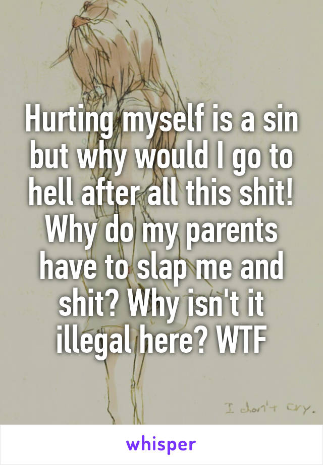 Hurting myself is a sin but why would I go to hell after all this shit! Why do my parents have to slap me and shit? Why isn't it illegal here? WTF