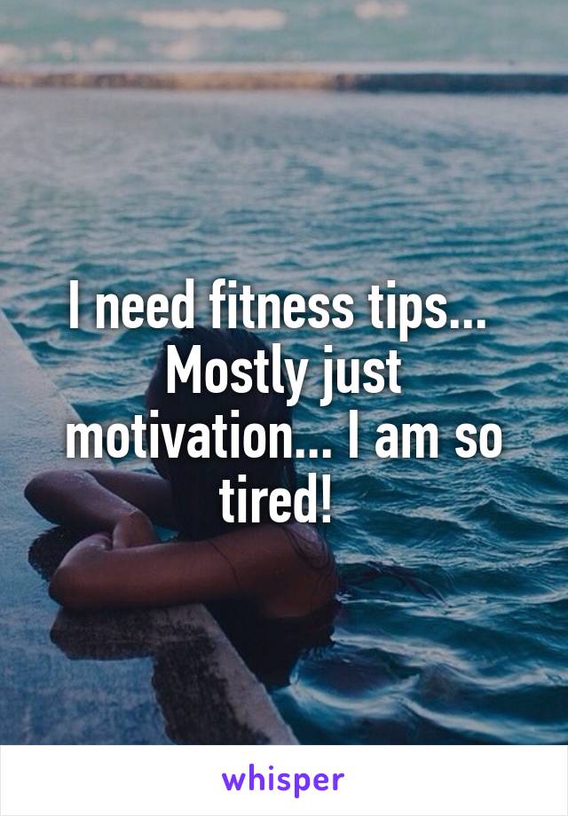 I need fitness tips...  Mostly just motivation... I am so tired! 