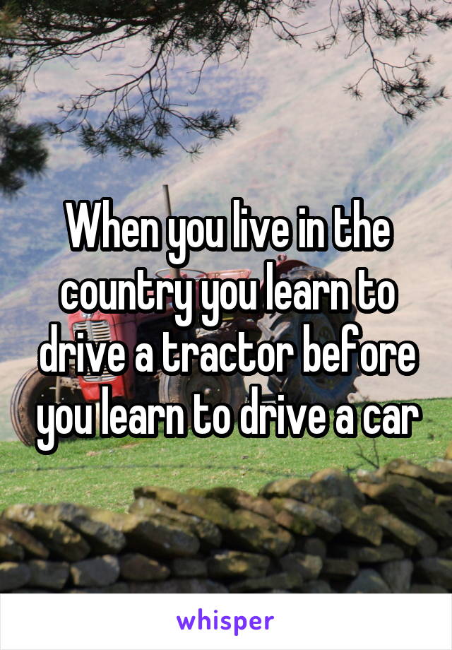 When you live in the country you learn to drive a tractor before you learn to drive a car