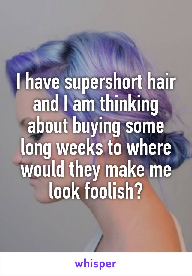 I have supershort hair and I am thinking about buying some long weeks to where would they make me look foolish?
