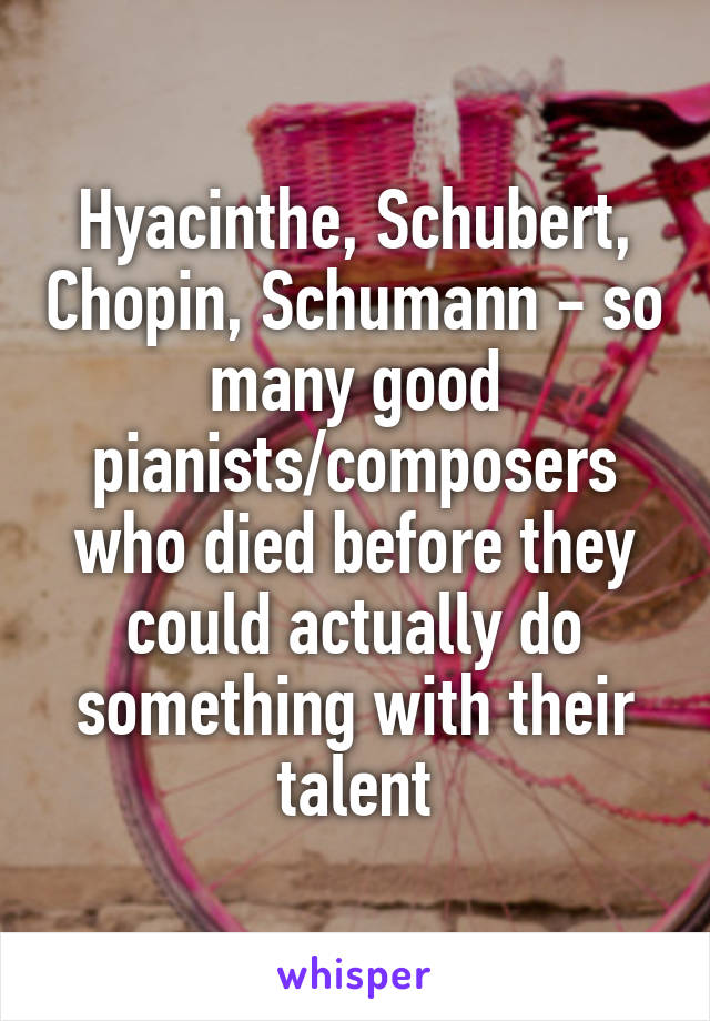 Hyacinthe, Schubert, Chopin, Schumann - so many good pianists/composers who died before they could actually do something with their talent