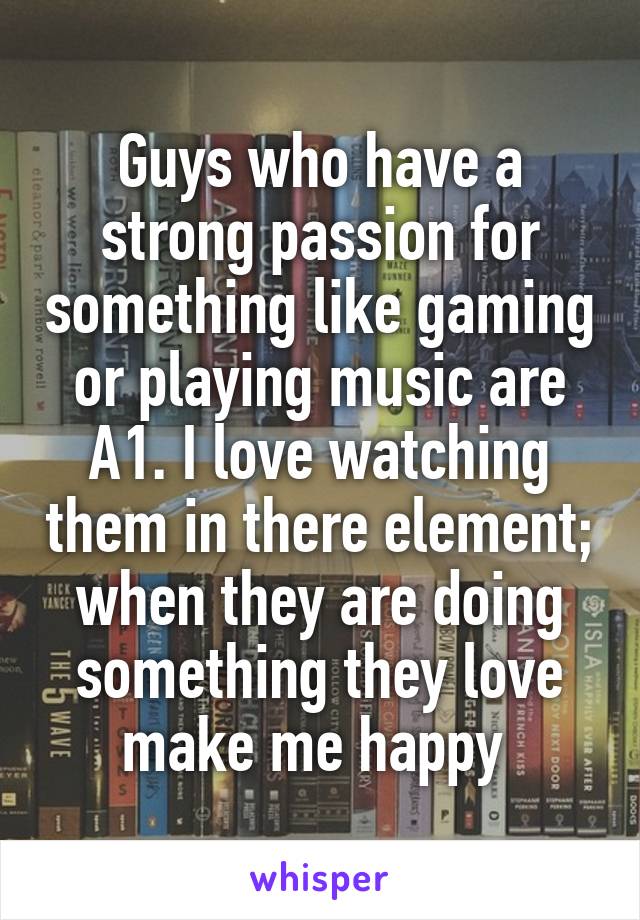 Guys who have a strong passion for something like gaming or playing music are A1. I love watching them in there element; when they are doing something they love make me happy 