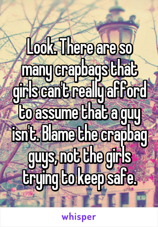 Look. There are so many crapbags that girls can't really afford to assume that a guy isn't. Blame the crapbag guys, not the girls trying to keep safe.
