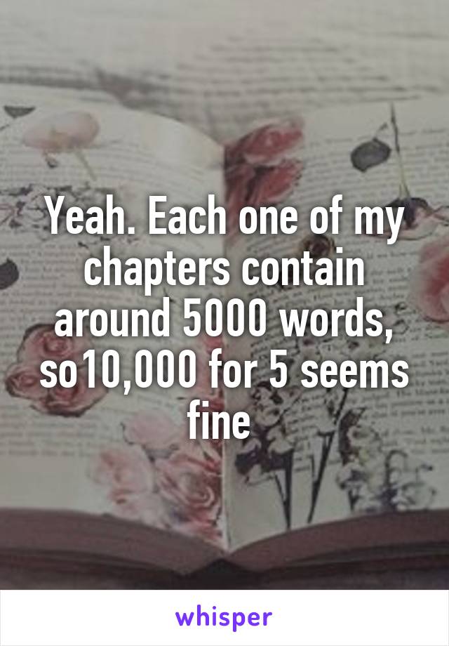 Yeah. Each one of my chapters contain around 5000 words, so10,000 for 5 seems fine 