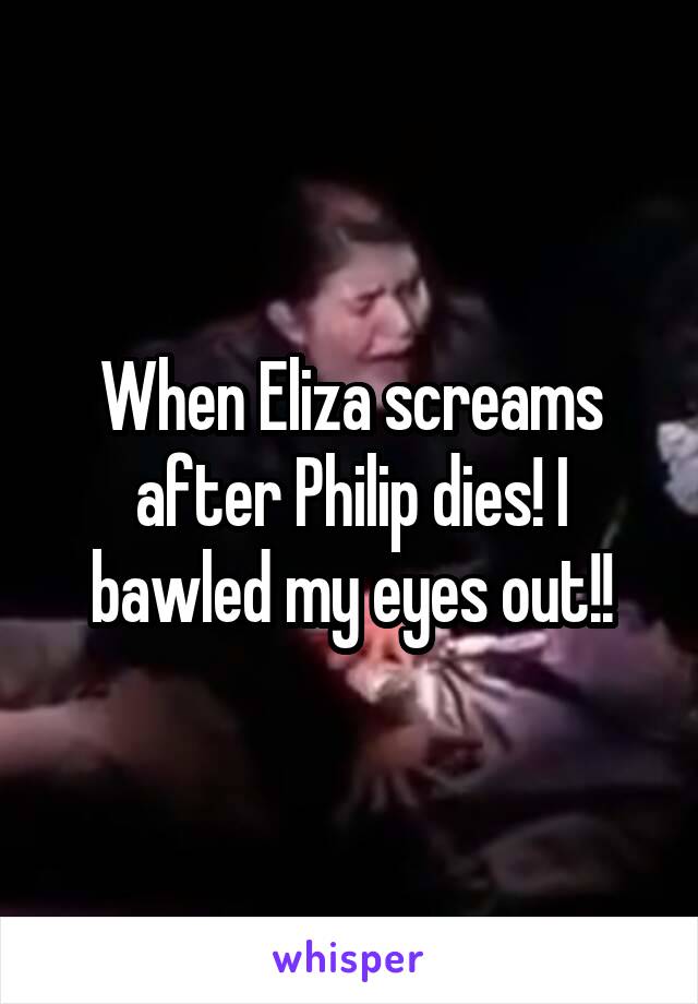 When Eliza screams after Philip dies! I bawled my eyes out!!