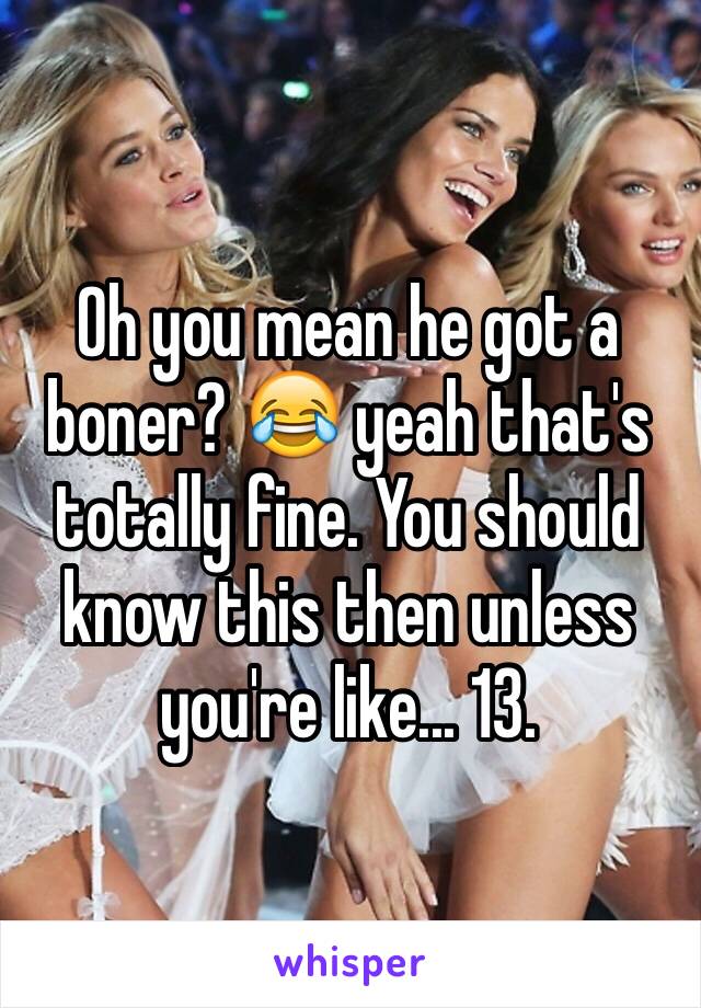 Oh you mean he got a boner? 😂 yeah that's totally fine. You should know this then unless you're like... 13. 