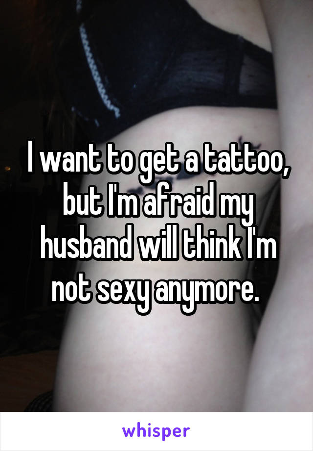I want to get a tattoo, but I'm afraid my husband will think I'm not sexy anymore. 