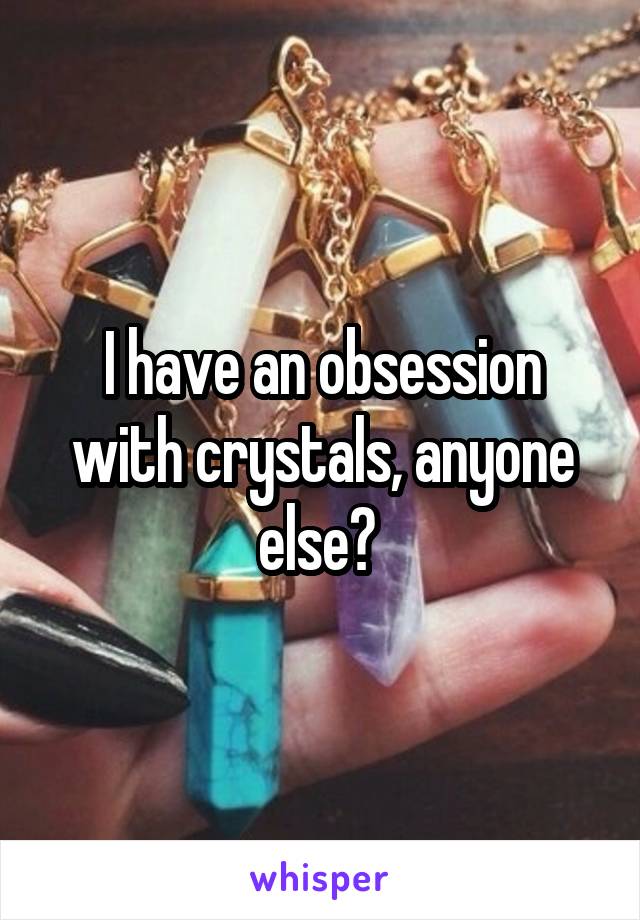 I have an obsession with crystals, anyone else? 