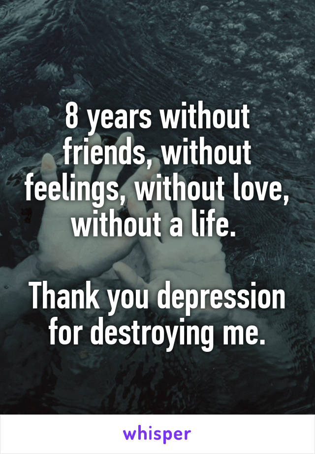 8 years without friends, without feelings, without love, without a life. 

Thank you depression for destroying me.