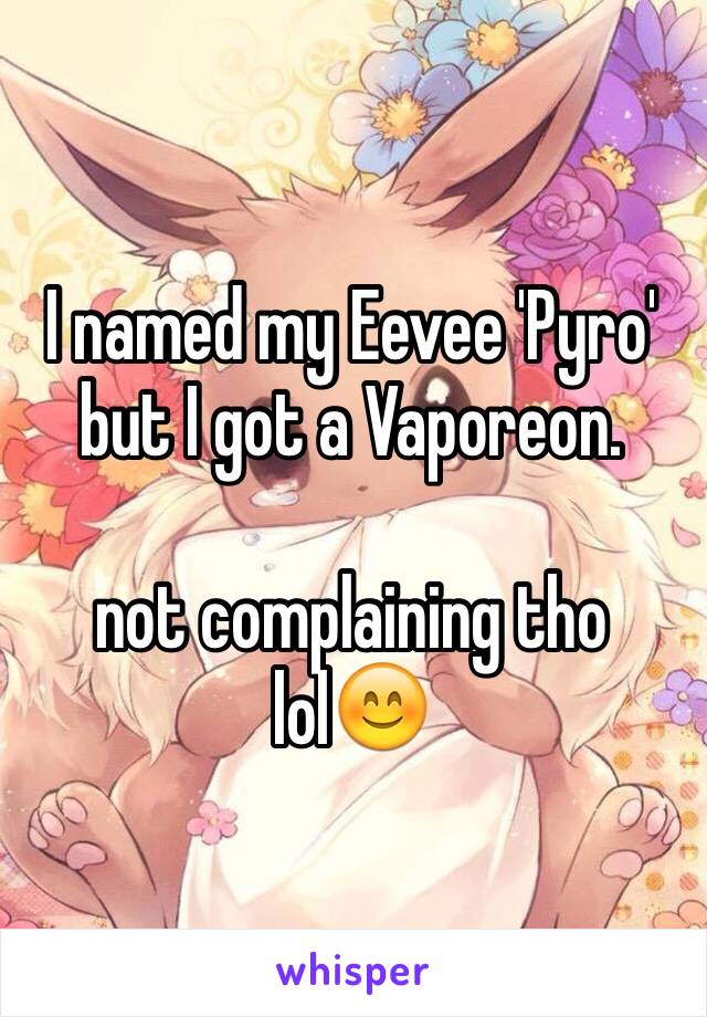 I named my Eevee 'Pyro' but I got a Vaporeon.

not complaining tho lol😊