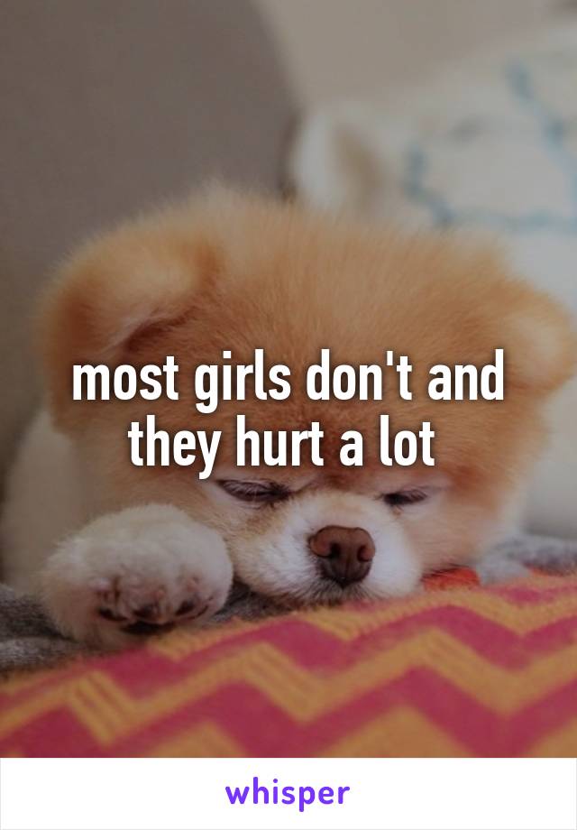 most girls don't and they hurt a lot 