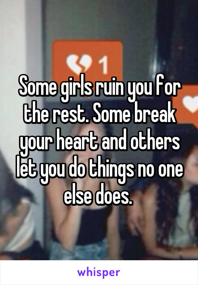 Some girls ruin you for the rest. Some break your heart and others let you do things no one else does. 