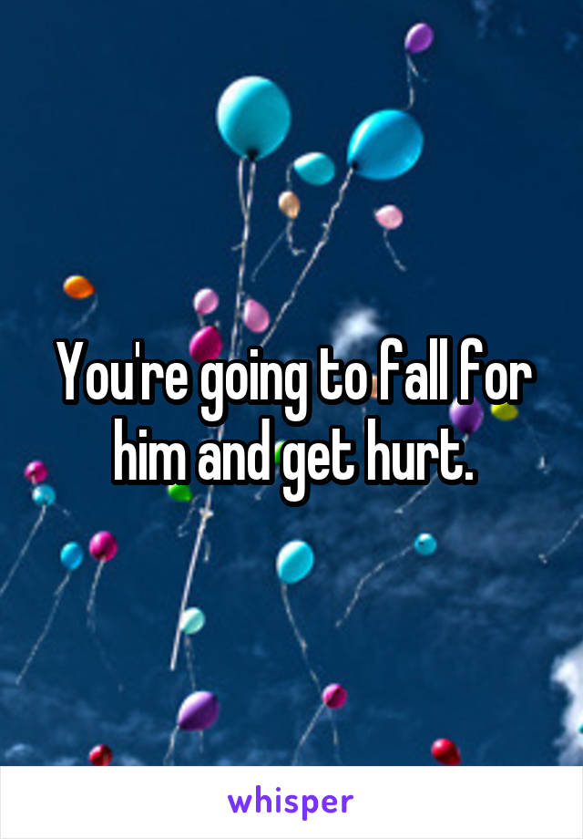 You're going to fall for him and get hurt.